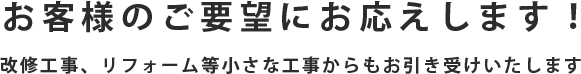 お客様のご要望にお応えします！ 改修工事、リフォーム等小さな工事からもお引き受けいたします  